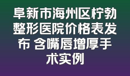 阜新市海州区柠勃整形医院价格表发布 含嘴唇增厚手术实例