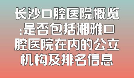 长沙口腔医院概览：是否包括湘雅口腔医院在内的公立机构及排名信息