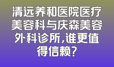 清远养和医院医疗美容科与庆森美容外科诊所，谁更值得信赖？