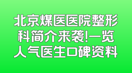 北京煤医医院整形科简介来袭！一览人气医生口碑资料