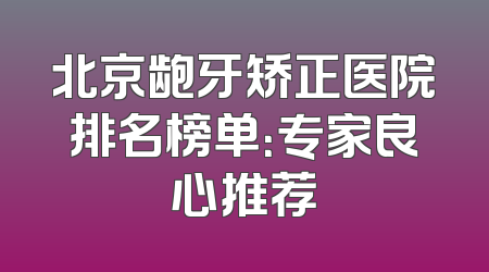 北京龅牙矫正医院排名榜单：专家良心推荐