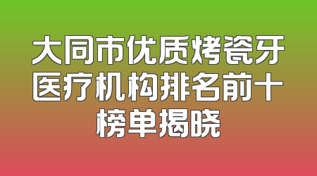 大同市优质烤瓷牙医疗机构排名前十榜单揭晓