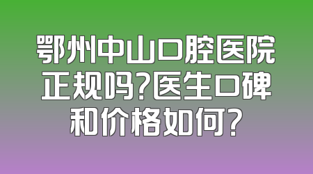 鄂州中山口腔医院正规吗？医生口碑和价格如何？