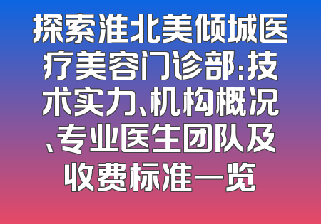 探索淮北美倾城医疗美容门诊部：技术实力、机构概况、专业医生团队及收费标准一览