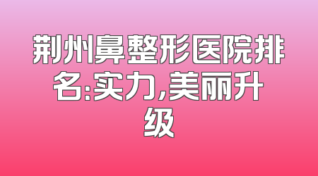 荆州鼻整形医院排名：实力，美丽升级