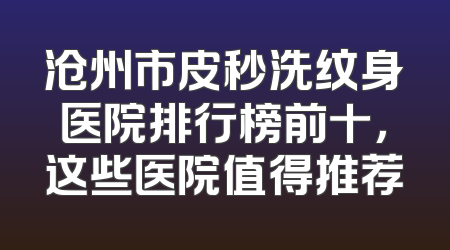沧州市皮秒洗纹身医院排行榜前十，这些医院值得推荐