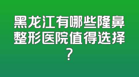 黑龙江有哪些隆鼻整形医院值得选择？