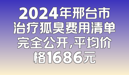 2024年邢台市治疗狐臭费用清单完全公开，平均价格1686元