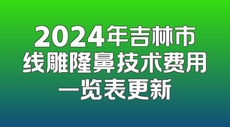 2024年吉林市线雕隆鼻技术费用一览表更新