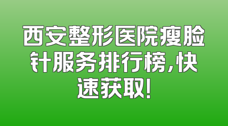 西安整形医院瘦脸针服务排行榜，快速获取！