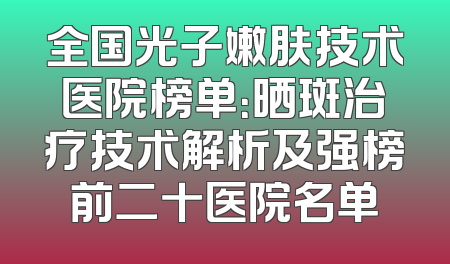 全国光子嫩肤技术医院榜单：晒斑治疗技术解析及强榜前二十医院名单