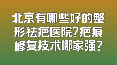 北京有哪些好的整形祛疤医院？疤痕修复技术哪家强？