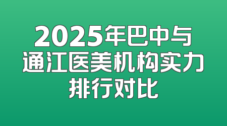 2025年巴中与通江医美机构实力排行对比