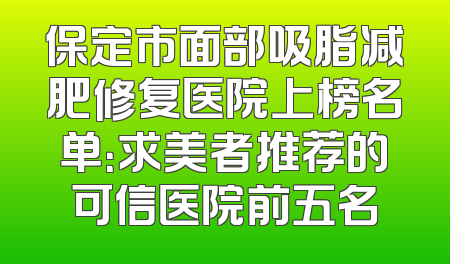 保定市面部吸脂减肥修复医院上榜名单：求美者推荐的可信医院前五名