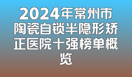 2024年常州市陶瓷自锁半隐形矫正医院十强榜单概览