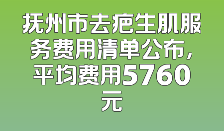 抚州市去疤生肌服务费用清单公布，平均费用5760元