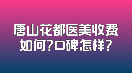 唐山花都医美收费如何？口碑怎样？