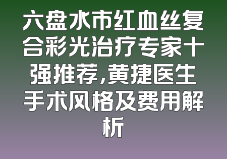 六盘水市红血丝复合彩光治疗专家十强推荐，黄捷医生手术风格及费用解析