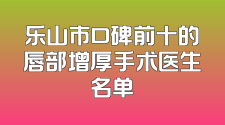 乐山市口碑前十的唇部增厚手术医生名单