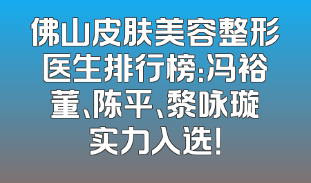 佛山皮肤美容整形医生排行榜：冯裕董、陈平、黎咏璇实力入选！