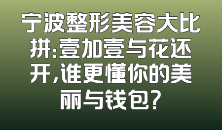 宁波整形美容大比拼：壹加壹与花还开，谁更懂你的美丽与钱包？