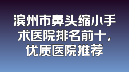 滨州市鼻头缩小手术医院排名前十，优质医院推荐