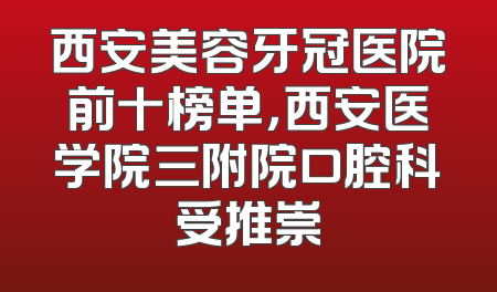 西安美容牙冠医院前十榜单，西安医学院三附院口腔科受推崇