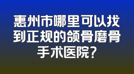 惠州市哪里可以找到正规的颌骨磨骨手术医院？