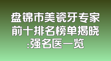 盘锦市美瓷牙专家前十排名榜单揭晓：强名医一览