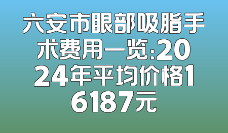 六安市眼部吸脂手术费用一览：2024年平均价格16187元
