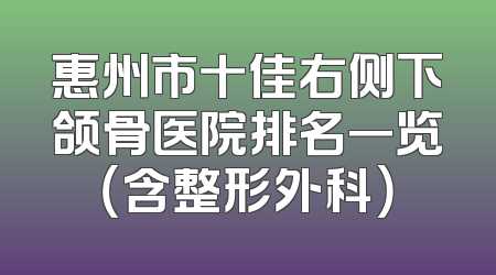 惠州市十佳右侧下颌骨医院排名一览（含整形外科）