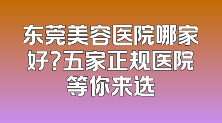 东莞美容医院哪家好？五家正规医院等你来选