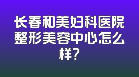 长春和美妇科医院整形美容中心怎么样？