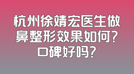 杭州徐靖宏医生做鼻整形效果如何？口碑好吗？