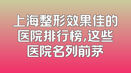 上海整形效果佳的医院排行榜，这些医院名列前茅