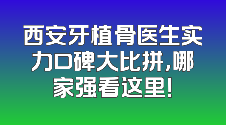 西安牙植骨医生实力口碑大比拼，哪家强看这里！