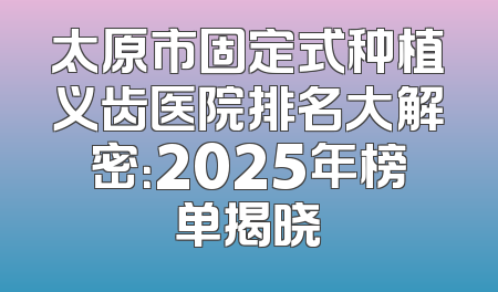 太原市固定式种植义齿医院排名大解密：2025年榜单揭晓
