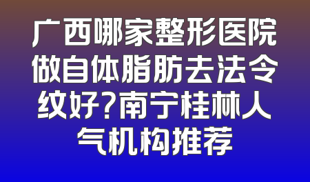 广西哪家整形医院做自体脂肪去法令纹好？南宁桂林人气机构推荐