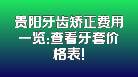 贵阳牙齿矫正费用一览：查看牙套价格表！