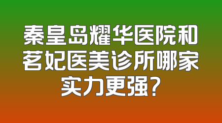 秦皇岛耀华医院和茗妃医美诊所哪家实力更强？
