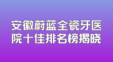 安徽蔚蓝全瓷牙医院十佳排名榜揭晓