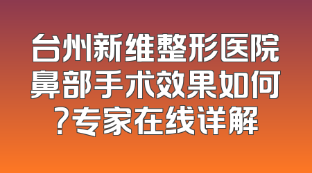 台州新维整形医院鼻部手术效果如何？专家在线详解
