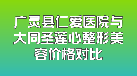 广灵县仁爱医院与大同圣莲心整形美容价格对比