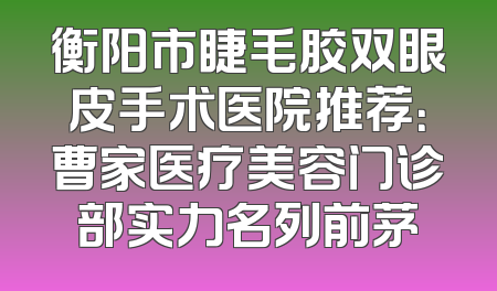 衡阳市睫毛胶双眼皮手术医院推荐：曹家医疗美容门诊部实力名列前茅