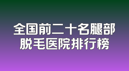 全国前二十名腿部脱毛医院排行榜