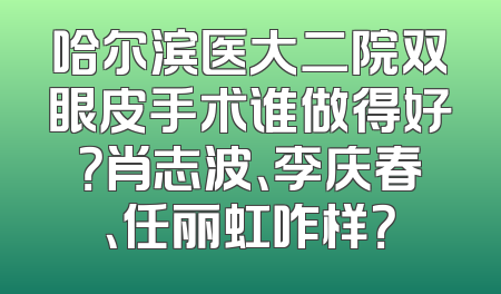哈尔滨医大二院双眼皮手术谁做得好？肖志波、李庆春、任丽虹咋样？