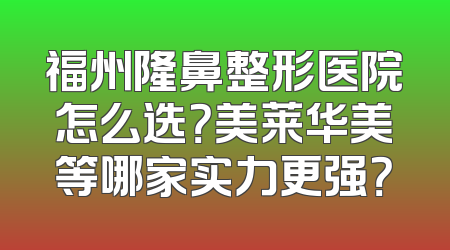 福州隆鼻整形医院怎么选？美莱华美等哪家实力更强？