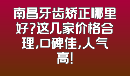 南昌牙齿矫正哪里好？这几家价格合理，口碑佳，人气高！