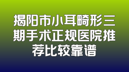 揭阳市小耳畸形三期手术正规医院推荐比较靠谱