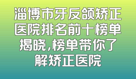 淄博市牙反颌矫正医院排名前十榜单揭晓，榜单带你了解矫正医院